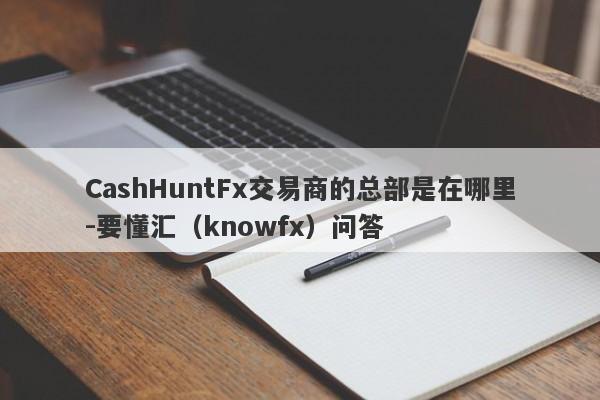 CashHuntFx交易商的总部是在哪里-要懂汇（knowfx）问答-第1张图片-要懂汇圈网