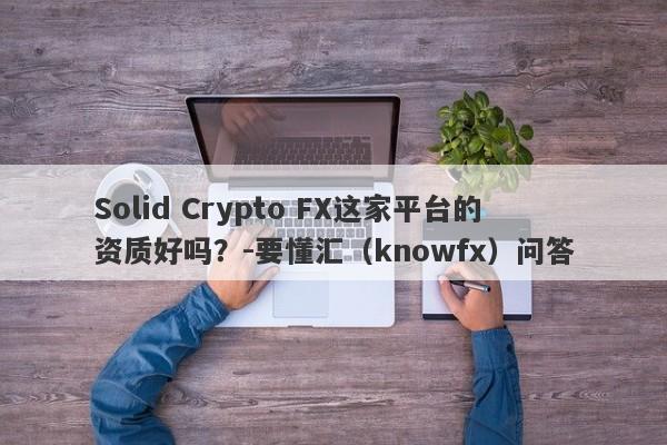 Solid Crypto FX这家平台的资质好吗？-要懂汇（knowfx）问答-第1张图片-要懂汇圈网