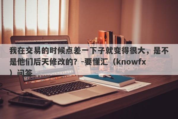 我在交易的时候点差一下子就变得很大，是不是他们后天修改的？-要懂汇（knowfx）问答-第1张图片-要懂汇圈网