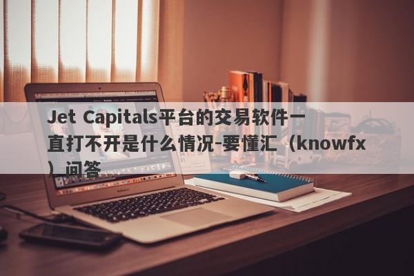 Jet Capitals平台的交易软件一直打不开是什么情况-要懂汇（knowfx）问答-第1张图片-要懂汇圈网