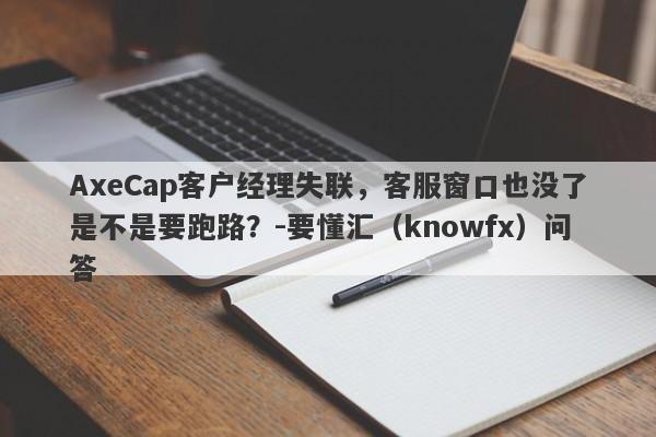 AxeCap客户经理失联，客服窗口也没了是不是要跑路？-要懂汇（knowfx）问答-第1张图片-要懂汇圈网