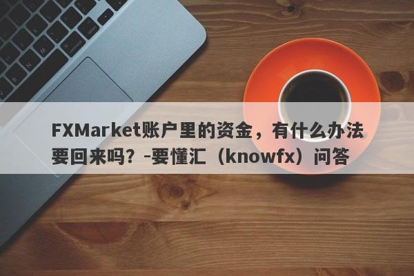 FXMarket账户里的资金，有什么办法要回来吗？-要懂汇（knowfx）问答-第1张图片-要懂汇圈网