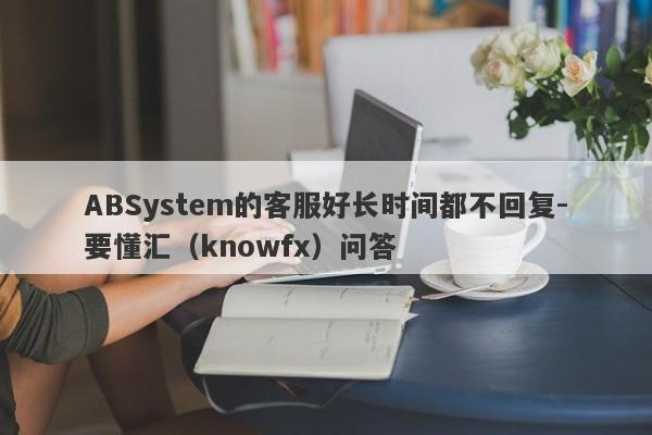 ABSystem的客服好长时间都不回复-要懂汇（knowfx）问答-第1张图片-要懂汇圈网