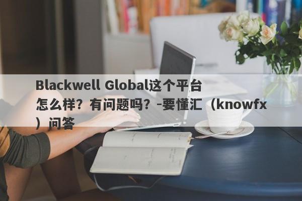 Blackwell Global这个平台怎么样？有问题吗？-要懂汇（knowfx）问答-第1张图片-要懂汇圈网