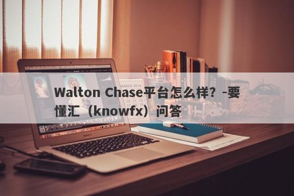 Walton Chase平台怎么样？-要懂汇（knowfx）问答-第1张图片-要懂汇圈网