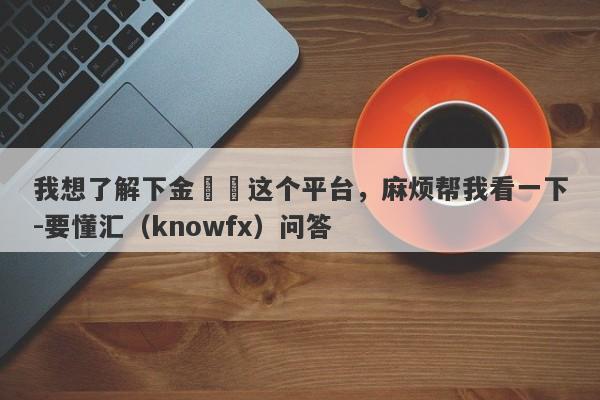 我想了解下金億來这个平台，麻烦帮我看一下-要懂汇（knowfx）问答-第1张图片-要懂汇圈网