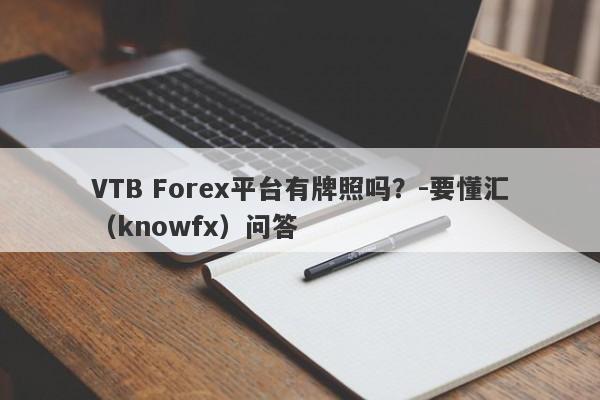 VTB Forex平台有牌照吗？-要懂汇（knowfx）问答-第1张图片-要懂汇圈网