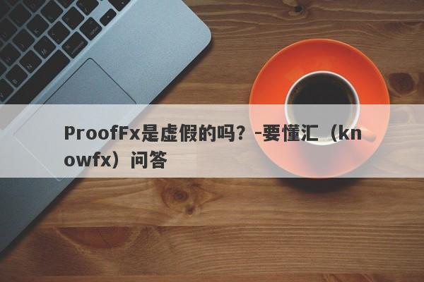 ProofFx是虚假的吗？-要懂汇（knowfx）问答-第1张图片-要懂汇圈网