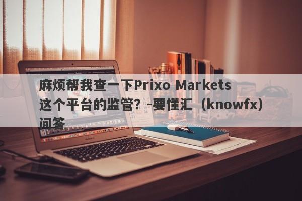 麻烦帮我查一下Prixo Markets这个平台的监管？-要懂汇（knowfx）问答-第1张图片-要懂汇圈网