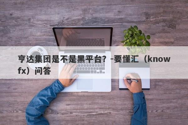 亨达集团是不是黑平台？-要懂汇（knowfx）问答-第1张图片-要懂汇圈网