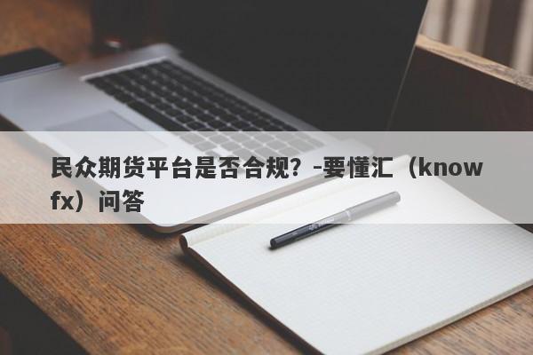 民众期货平台是否合规？-要懂汇（knowfx）问答-第1张图片-要懂汇圈网