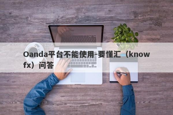 Oanda平台不能使用-要懂汇（knowfx）问答-第1张图片-要懂汇圈网