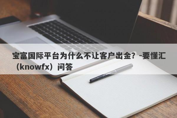 宝富国际平台为什么不让客户出金？-要懂汇（knowfx）问答-第1张图片-要懂汇圈网