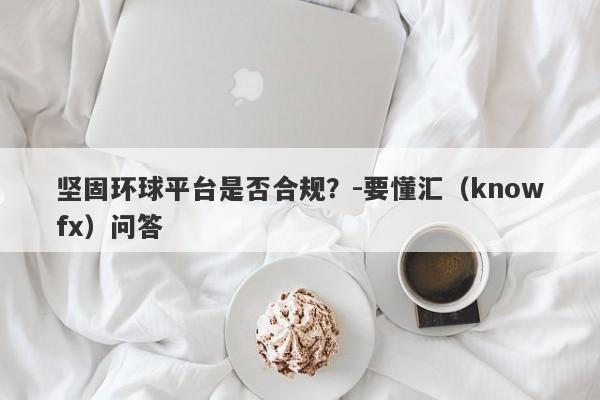 坚固环球平台是否合规？-要懂汇（knowfx）问答-第1张图片-要懂汇圈网