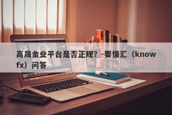 高晟金业平台是否正规？-要懂汇（knowfx）问答-第1张图片-要懂汇圈网