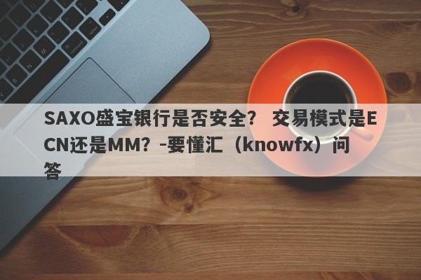 SAXO盛宝银行是否安全？ 交易模式是ECN还是MM？-要懂汇（knowfx）问答-第1张图片-要懂汇圈网