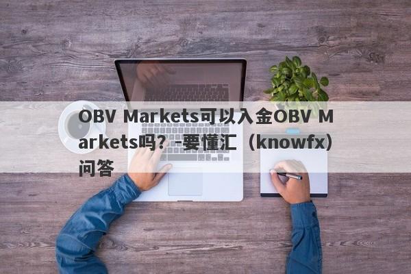 OBV Markets可以入金OBV Markets吗？-要懂汇（knowfx）问答-第1张图片-要懂汇圈网