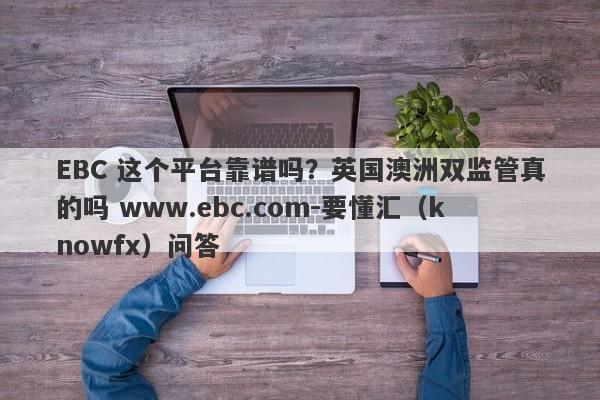 EBC 这个平台靠谱吗？英国澳洲双监管真的吗 www.ebc.com-要懂汇（knowfx）问答-第1张图片-要懂汇圈网