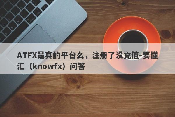 ATFX是真的平台么，注册了没充值-要懂汇（knowfx）问答-第1张图片-要懂汇圈网