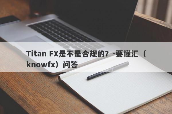 Titan FX是不是合规的？-要懂汇（knowfx）问答-第1张图片-要懂汇圈网