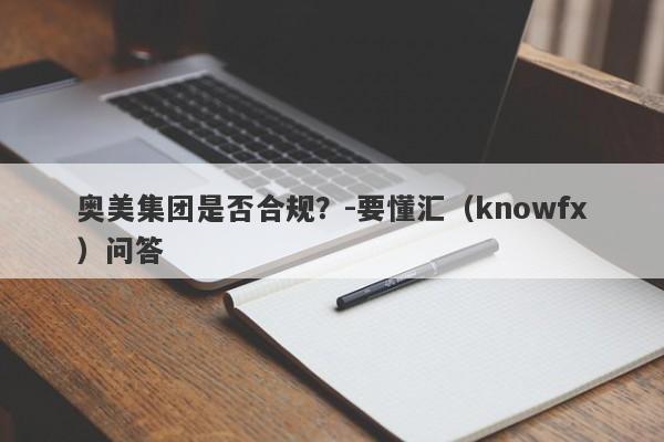 奥美集团是否合规？-要懂汇（knowfx）问答-第1张图片-要懂汇圈网