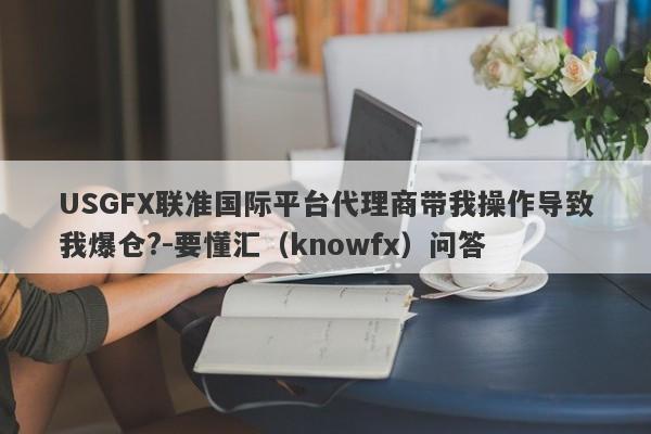 USGFX联准国际平台代理商带我操作导致我爆仓?-要懂汇（knowfx）问答-第1张图片-要懂汇圈网