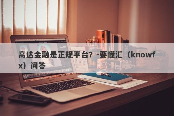 高达金融是正规平台？-要懂汇（knowfx）问答-第1张图片-要懂汇圈网