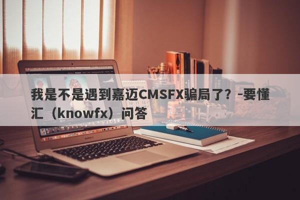 我是不是遇到嘉迈CMSFX骗局了？-要懂汇（knowfx）问答-第1张图片-要懂汇圈网