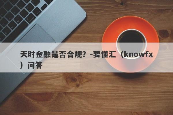 天时金融是否合规？-要懂汇（knowfx）问答-第1张图片-要懂汇圈网