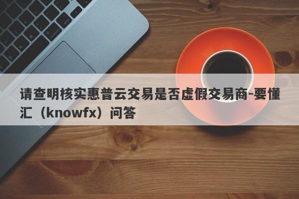 请查明核实惠普云交易是否虚假交易商-要懂汇（knowfx）问答-第1张图片-要懂汇圈网