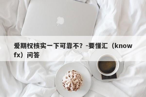 爱期权核实一下可靠不？-要懂汇（knowfx）问答-第1张图片-要懂汇圈网