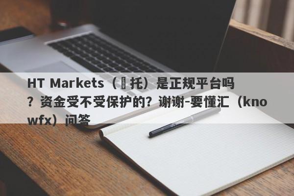 HT Markets（匯托）是正规平台吗？资金受不受保护的？谢谢-要懂汇（knowfx）问答-第1张图片-要懂汇圈网