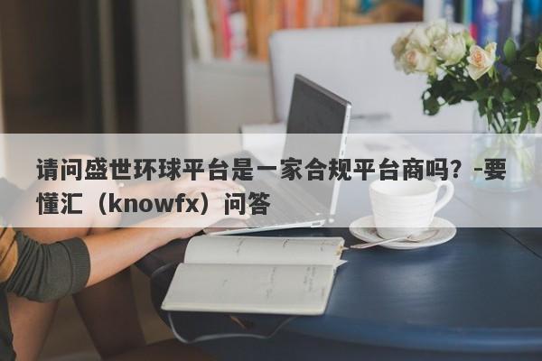 请问盛世环球平台是一家合规平台商吗？-要懂汇（knowfx）问答-第1张图片-要懂汇圈网