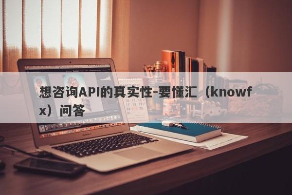 想咨询API的真实性-要懂汇（knowfx）问答-第1张图片-要懂汇圈网