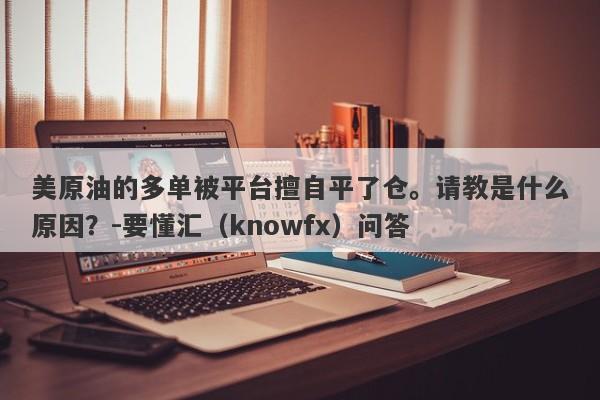 美原油的多单被平台擅自平了仓。请教是什么原因？-要懂汇（knowfx）问答-第1张图片-要懂汇圈网