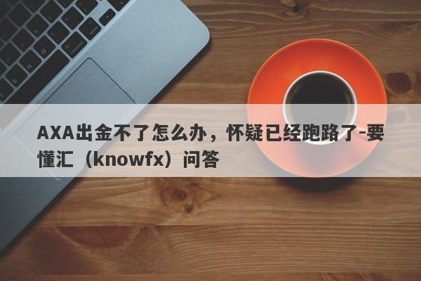 AXA出金不了怎么办，怀疑已经跑路了-要懂汇（knowfx）问答-第1张图片-要懂汇圈网