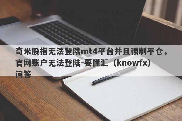 奇米股指无法登陆mt4平台并且强制平仓，官网账户无法登陆-要懂汇（knowfx）问答-第1张图片-要懂汇圈网