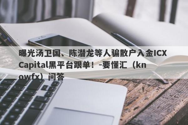 曝光汤卫国、陈潜龙等人骗散户入金ICX Capital黑平台跟单！-要懂汇（knowfx）问答-第1张图片-要懂汇圈网