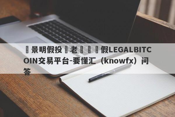 張景明假投資老師與虛假LEGALBITCOIN交易平台-要懂汇（knowfx）问答-第1张图片-要懂汇圈网