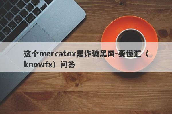 这个mercatox是诈骗黑网-要懂汇（knowfx）问答-第1张图片-要懂汇圈网