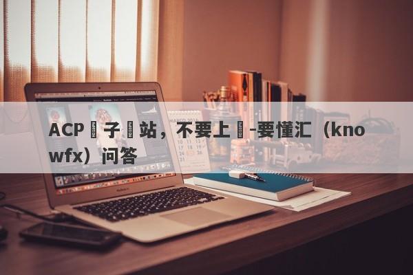 ACP騙子網站，不要上當-要懂汇（knowfx）问答-第1张图片-要懂汇圈网