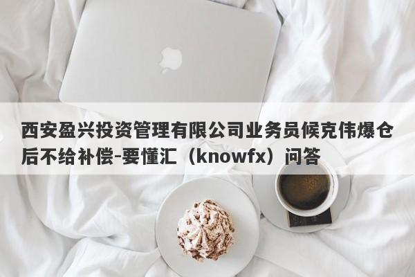 西安盈兴投资管理有限公司业务员候克伟爆仓后不给补偿-要懂汇（knowfx）问答-第1张图片-要懂汇圈网