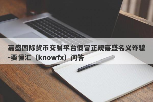 嘉盛国际货币交易平台假冒正规嘉盛名义诈骗-要懂汇（knowfx）问答-第1张图片-要懂汇圈网