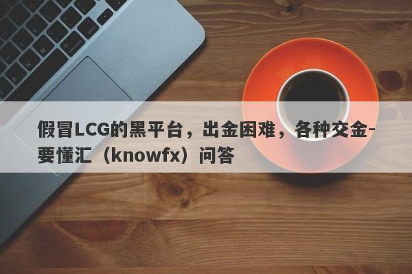 假冒LCG的黑平台，出金困难，各种交金-要懂汇（knowfx）问答-第1张图片-要懂汇圈网