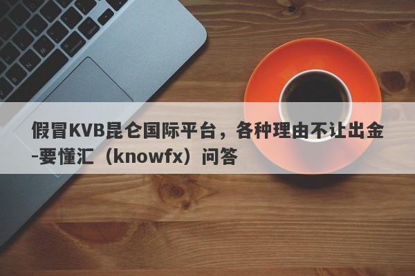 假冒KVB昆仑国际平台，各种理由不让出金-要懂汇（knowfx）问答-第1张图片-要懂汇圈网