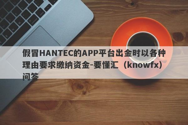 假冒HANTEC的APP平台出金时以各种理由要求缴纳资金-要懂汇（knowfx）问答-第1张图片-要懂汇圈网