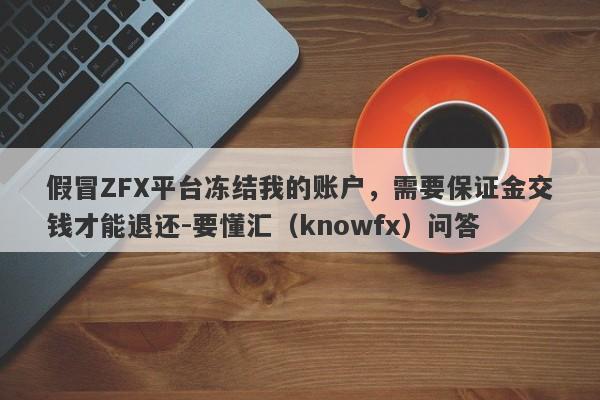 假冒ZFX平台冻结我的账户，需要保证金交钱才能退还-要懂汇（knowfx）问答-第1张图片-要懂汇圈网