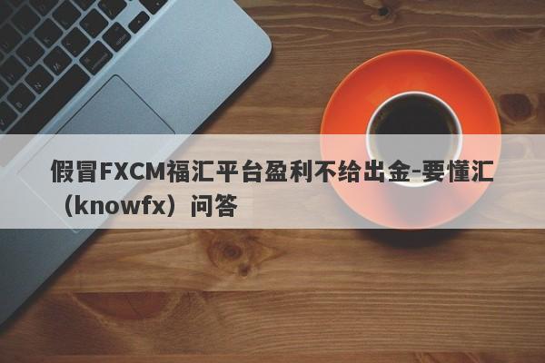 假冒FXCM福汇平台盈利不给出金-要懂汇（knowfx）问答-第1张图片-要懂汇圈网