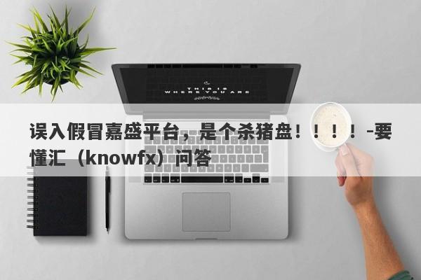 误入假冒嘉盛平台，是个杀猪盘！！！！-要懂汇（knowfx）问答-第1张图片-要懂汇圈网