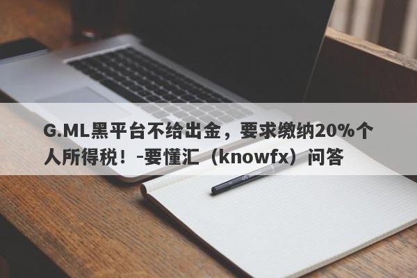 G.ML黑平台不给出金，要求缴纳20%个人所得税！-要懂汇（knowfx）问答-第1张图片-要懂汇圈网